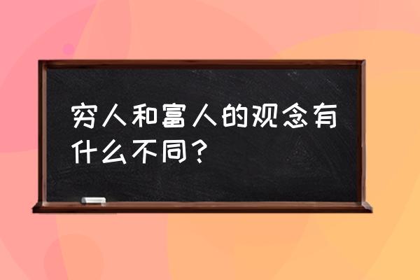 有钱人和穷人的三观差别 穷人和富人的观念有什么不同？