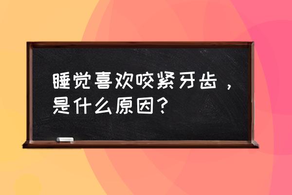 睡觉使劲咬牙怎么办 睡觉喜欢咬紧牙齿，是什么原因？