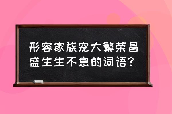 克绍 祖 裘 形容家族宠大繁荣昌盛生生不息的词语？