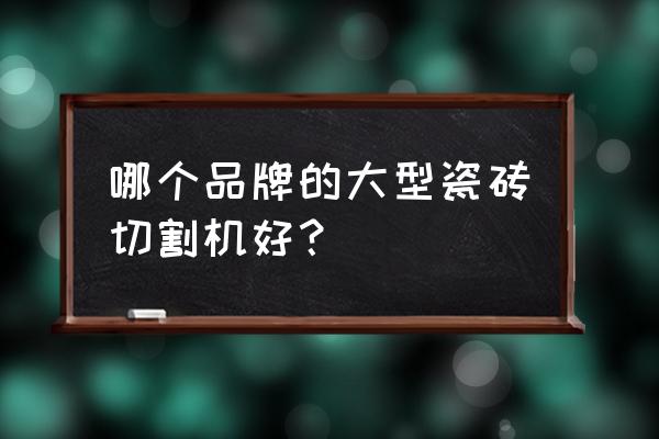 切割机品牌排行 哪个品牌的大型瓷砖切割机好？