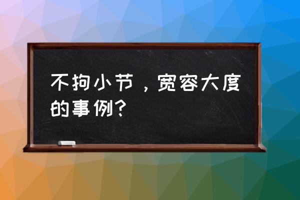 不拘小节的人例子 不拘小节，宽容大度的事例？