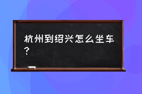 杭州到绍兴怎么去最方便 杭州到绍兴怎么坐车？