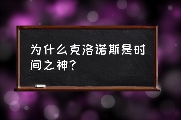 时间之神克洛诺斯 为什么克洛诺斯是时间之神？