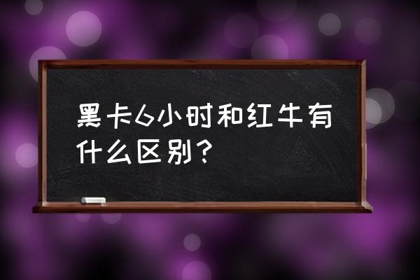 黑卡6小时太有副作用吗 黑卡6小时和红牛有什么区别？