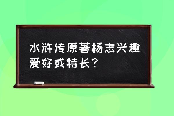 《水浒传》杨志人物介绍 水浒传原著杨志兴趣爱好或特长？