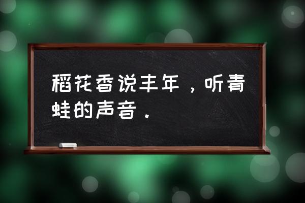 听取蛙声一片上一句诠释 稻花香说丰年，听青蛙的声音。