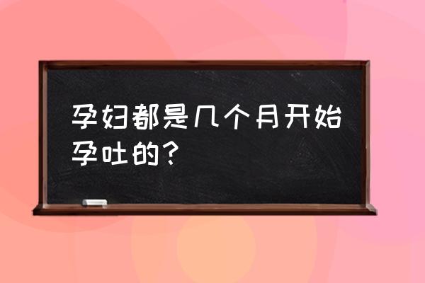 孕吐反应最早什么时候开始 孕妇都是几个月开始孕吐的？