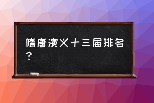 隋唐演义真正的排名 隋唐演义十三届排名？