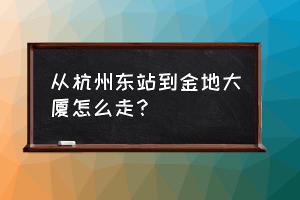 杭州金地大厦 从杭州东站到金地大厦怎么走？