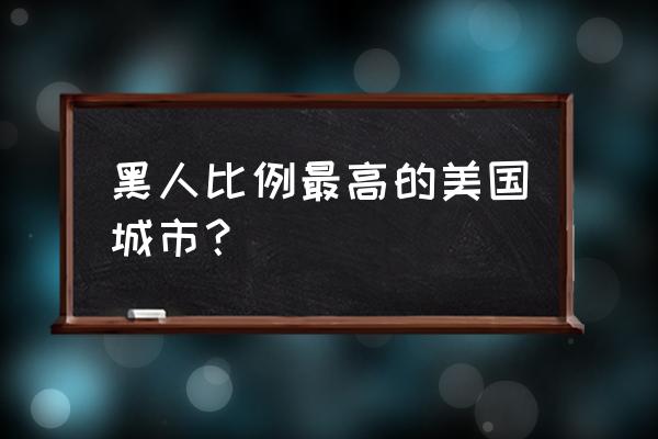 美国黑人区在哪个城市 黑人比例最高的美国城市？