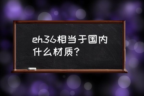 船用钢板 船板 eh36相当于国内什么材质？