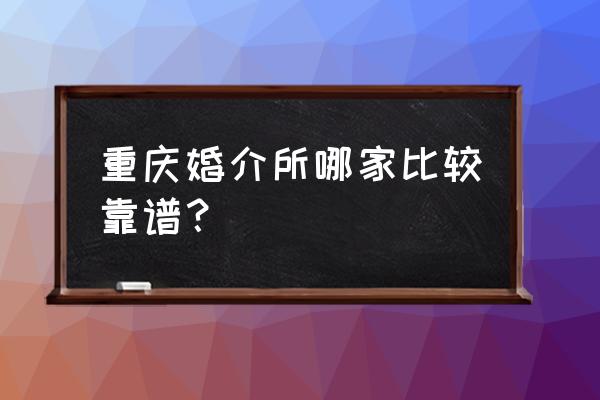 重庆高端婚介 重庆婚介所哪家比较靠谱？