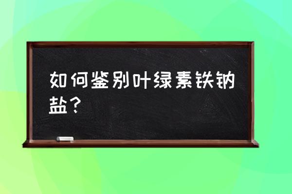 叶绿素铜钠盐功效 如何鉴别叶绿素铁钠盐？