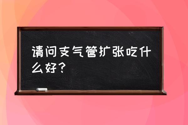 支气管扩张怎么调理最好 请问支气管扩张吃什么好？