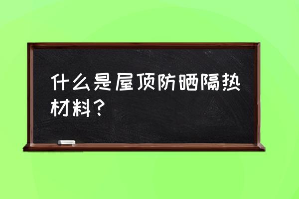 屋面隔热板都有哪几种 什么是屋顶防晒隔热材料？