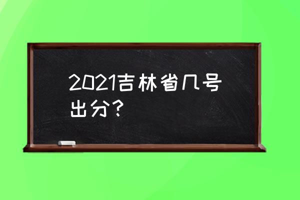 吉林省高考成绩查询详细 2021吉林省几号出分？