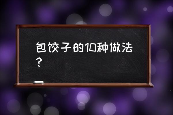 十种家常饺子包法 包饺子的10种做法？