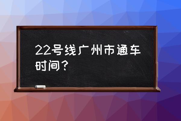 广州地铁22号全线站点 22号线广州市通车时间？