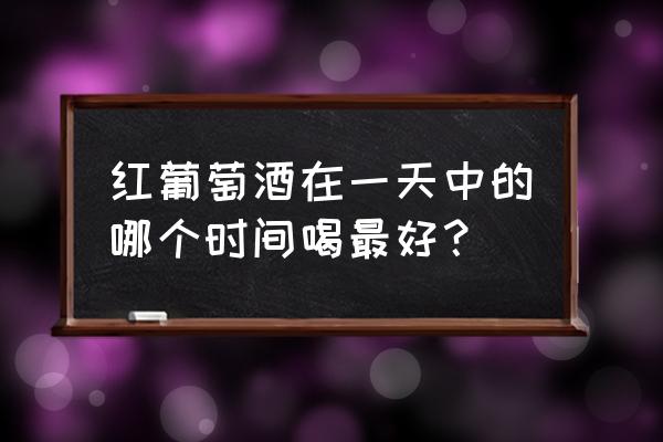 睡前喝红酒的正确方法 红葡萄酒在一天中的哪个时间喝最好？