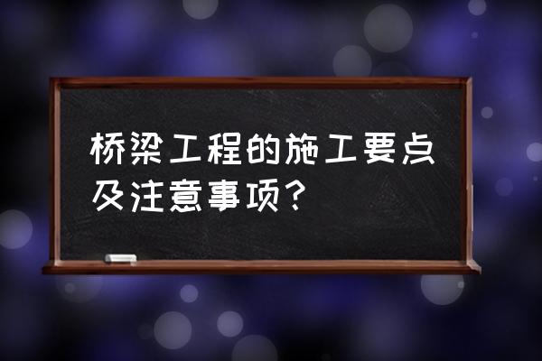 桥梁工程施工 桥梁工程的施工要点及注意事项？