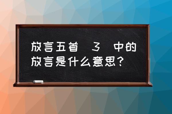 放言5首其5 放言五首(3)中的放言是什么意思？