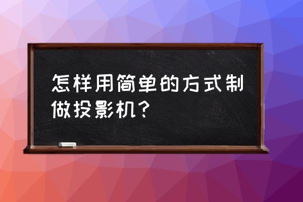 简易版投影仪 怎样用简单的方式制做投影机？