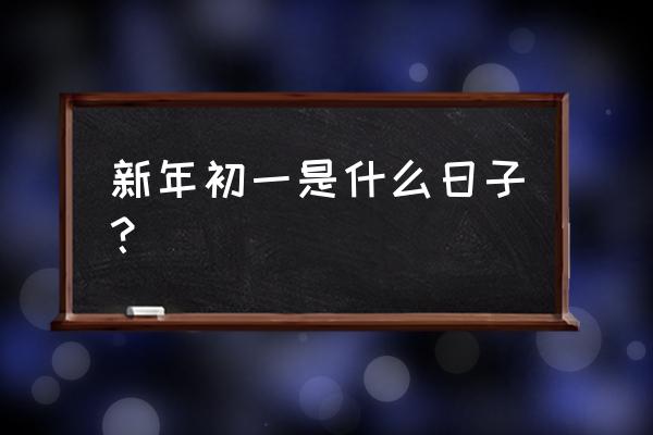 农历正月初一是什么节 新年初一是什么日子？