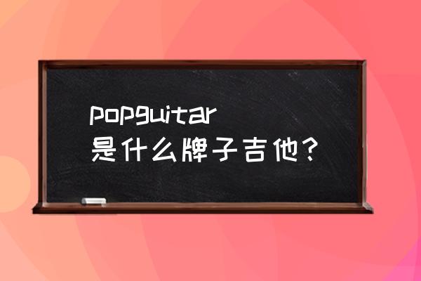 泉州浦西万达广场品牌 popguitar是什么牌子吉他？