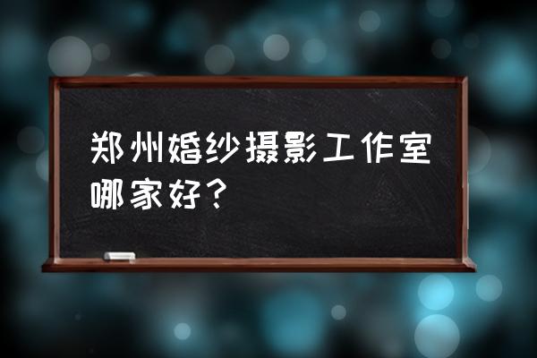 郑州婚纱摄影工作室 郑州婚纱摄影工作室哪家好？