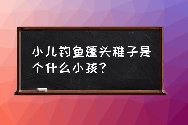 蓬头稚子垂钓 小儿钓鱼蓬头稚子是个什么小孩？