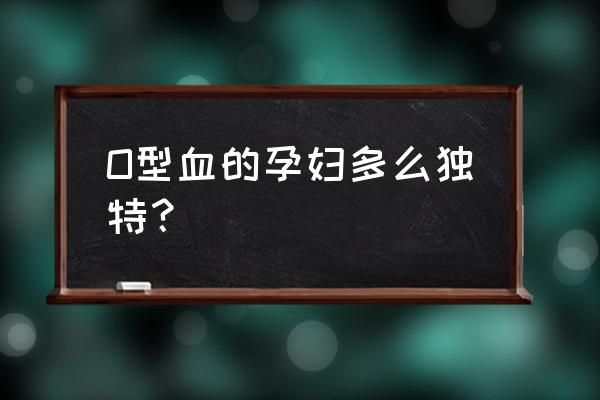 孕妇o型血不好吗 O型血的孕妇多么独特？