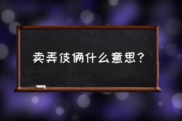 卖弄的词典义是什么意思 卖弄伎俩什么意思？