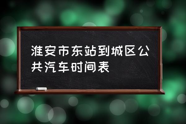 淮安公交查询 淮安市东站到城区公共汽车时间表