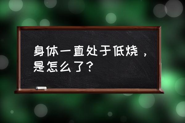 感觉一直有点低烧 身体一直处于低烧，是怎么了？