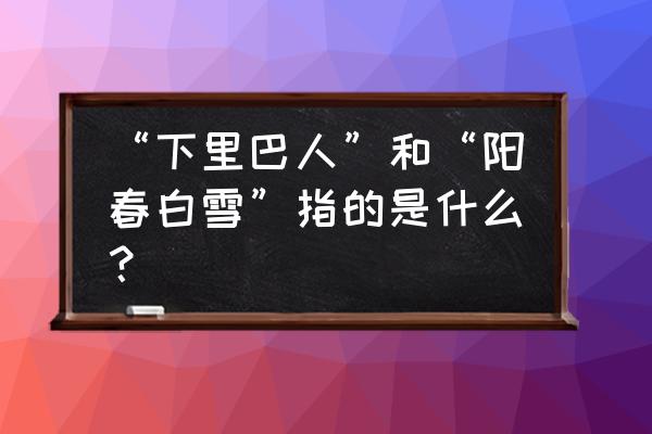 下里巴人现在什么意思 “下里巴人”和“阳春白雪”指的是什么？