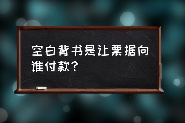 空白背书是指 空白背书是让票据向谁付款？