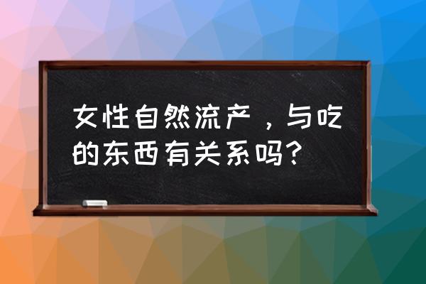 吃什么可以导致自然流产 女性自然流产，与吃的东西有关系吗？