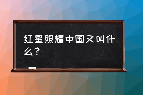 红星照耀中国的意义 红星照耀中国又叫什么？