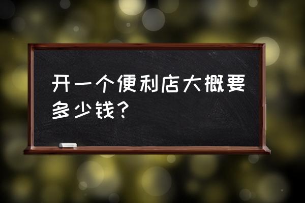 开一个24便利店多少钱 开一个便利店大概要多少钱？