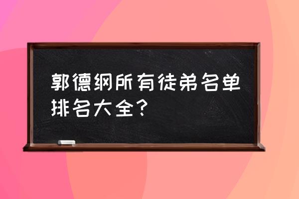 郭德纲徒弟排名顺序 郭德纲所有徒弟名单排名大全？