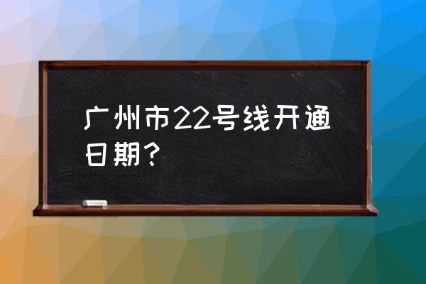 广州地铁22号线最新消息 广州市22号线开通日期？