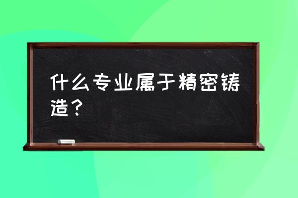 精密铸造是什么意思 什么专业属于精密铸造？