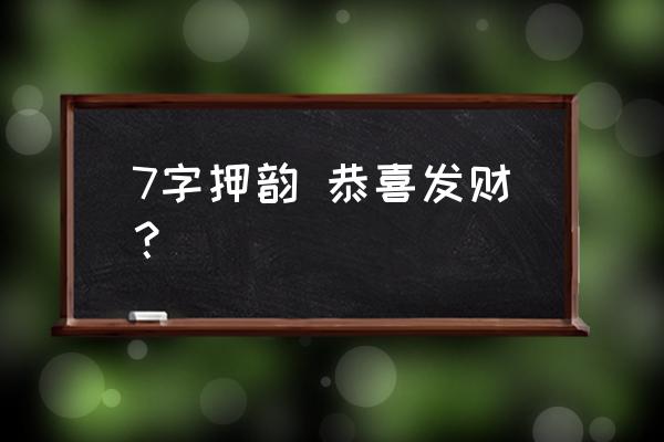 恭喜发财的祝福语 7字押韵 恭喜发财？