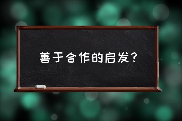 善于合作的启示 善于合作的启发？