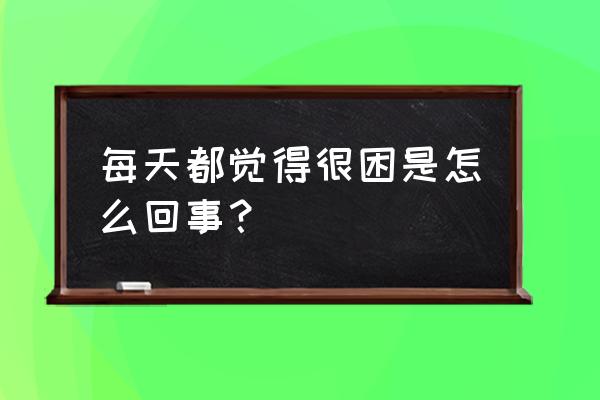 总是感觉特别困是什么原因 每天都觉得很困是怎么回事？