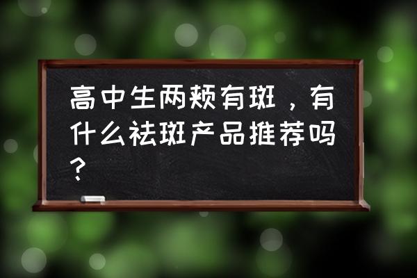 怎么去斑点学生 高中生两颊有斑，有什么祛斑产品推荐吗？