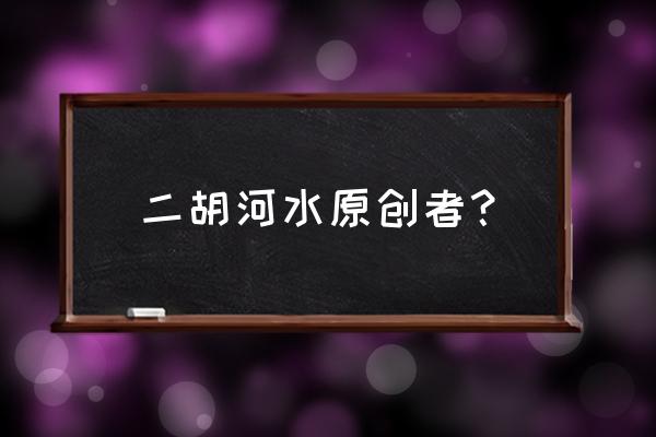 江河水二胡谁写的 二胡河水原创者？