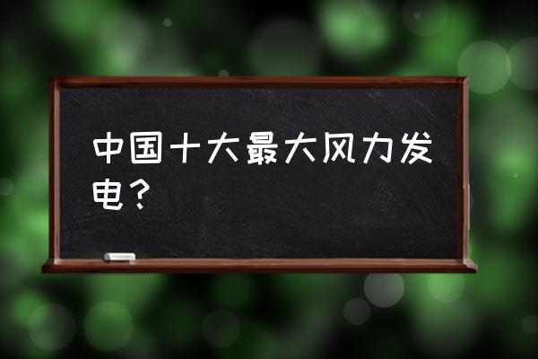 风力发电厂有哪些 中国十大最大风力发电？