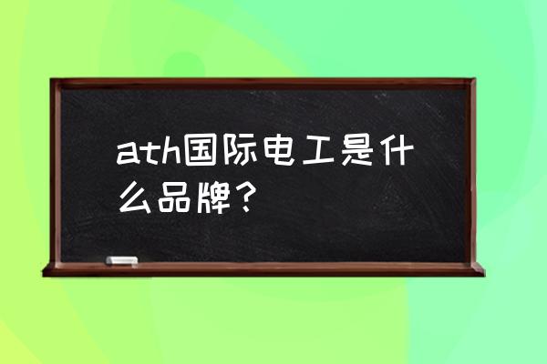 国际电工是名牌吗 ath国际电工是什么品牌？