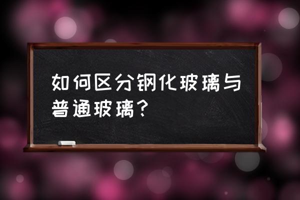 怎么区分钢化和普通玻璃 如何区分钢化玻璃与普通玻璃？